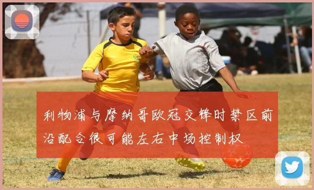 利物浦与摩纳哥欧冠交锋时禁区前沿配合很可能左右中场控制权