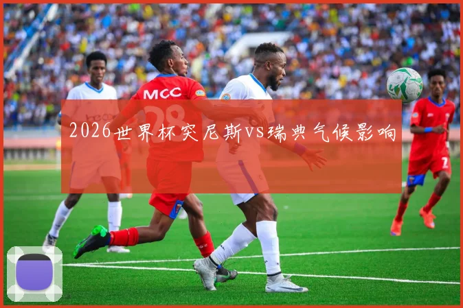2026世界杯突尼斯vs瑞典气候影响