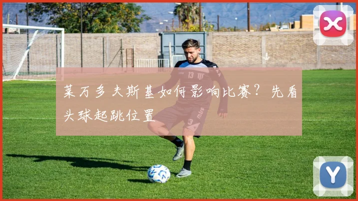 莱万多夫斯基如何影响比赛？先看头球起跳位置