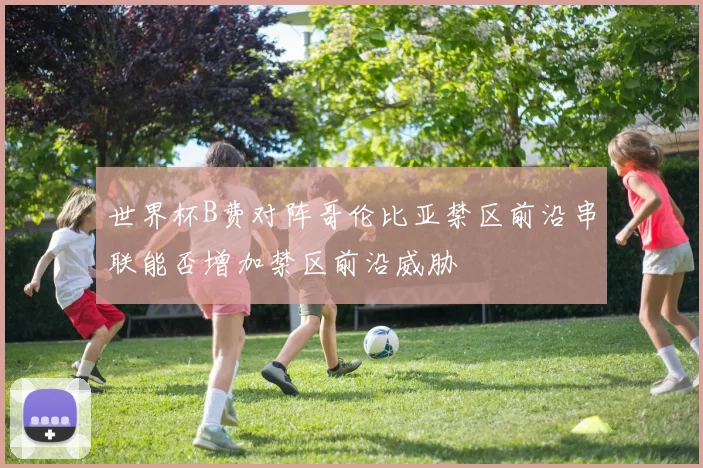 世界杯B费对阵哥伦比亚禁区前沿串联能否增加禁区前沿威胁