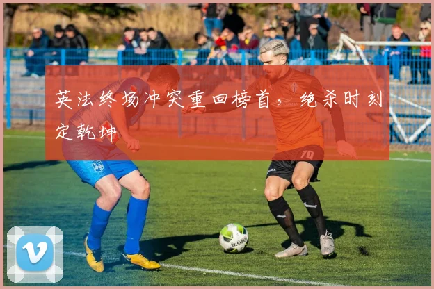 英法终场冲突重回榜首，绝杀时刻定乾坤