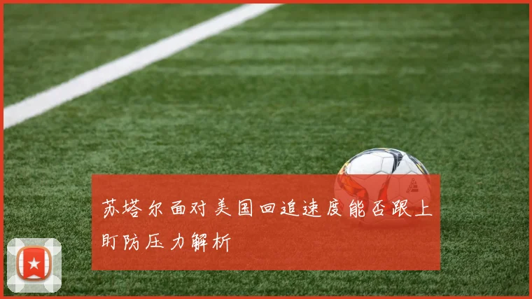 苏塔尔面对美国回追速度能否跟上盯防压力解析