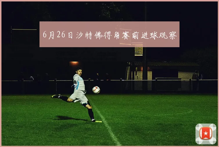 6月26日沙特佛得角赛前进球观察