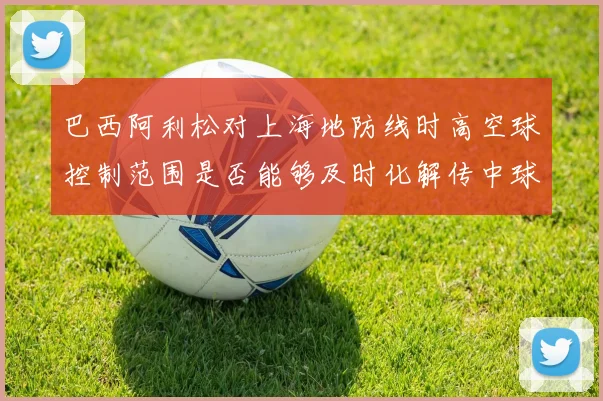 巴西阿利松对上海地防线时高空球控制范围是否能够及时化解传中球