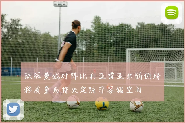 欧冠曼城对阵比利亚雷亚尔弱侧转移质量或将决定防守容错空间