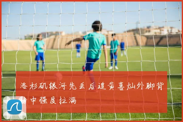 洛杉矶银河先丢后追黄喜灿外脚背传中强度拉满