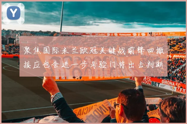 聚焦国际米兰欧冠关键战前锋回撤接应也会进一步考验门将出击判断