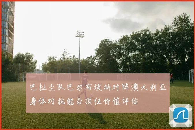 巴拉圭队巴尔布埃纳对阵澳大利亚身体对抗能否顶住价值评估