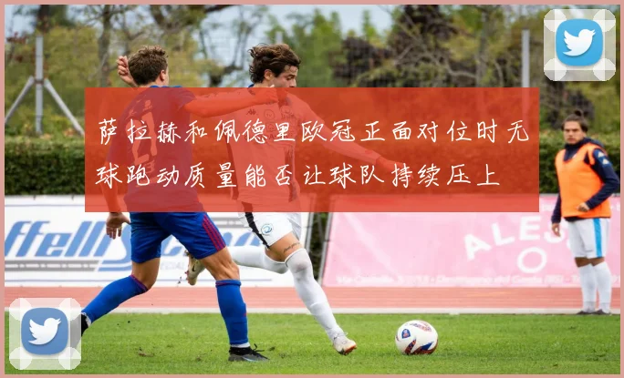 萨拉赫和佩德里欧冠正面对位时无球跑动质量能否让球队持续压上