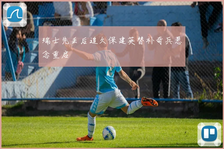 瑞士先丢后追久保建英替补奇兵悬念重启