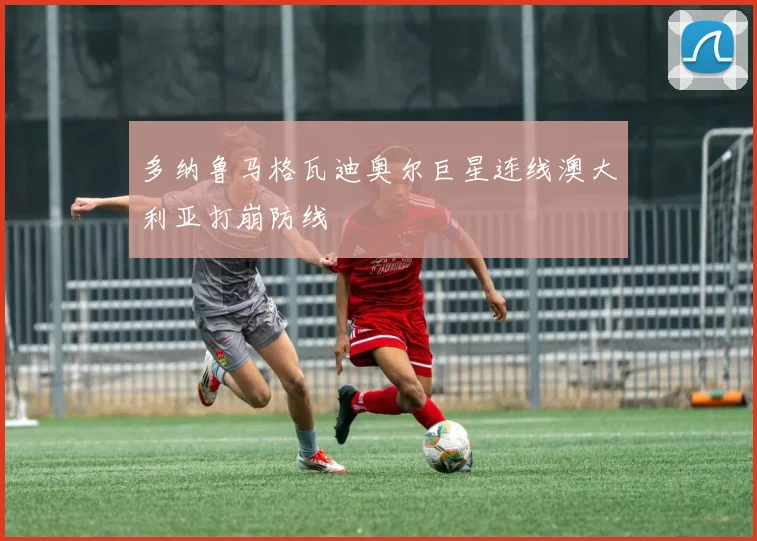 多纳鲁马格瓦迪奥尔巨星连线澳大利亚打崩防线