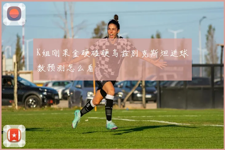 K组刚果金硬碰硬乌兹别克斯坦进球数预测怎么看