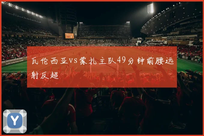瓦伦西亚vs蒙扎主队49分钟前腰远射反超