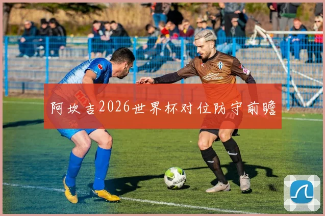 阿坎吉2026世界杯对位防守前瞻