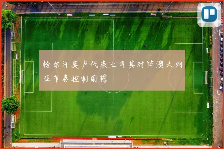 恰尔汗奥卢代表土耳其对阵澳大利亚节奏控制前瞻