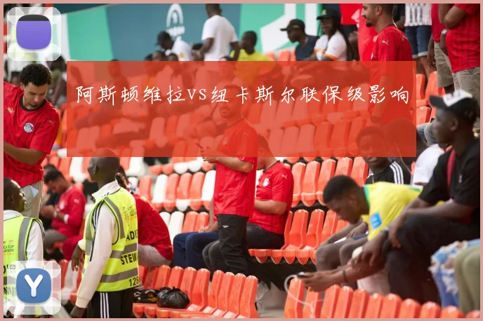 阿斯顿维拉vs纽卡斯尔联保级影响