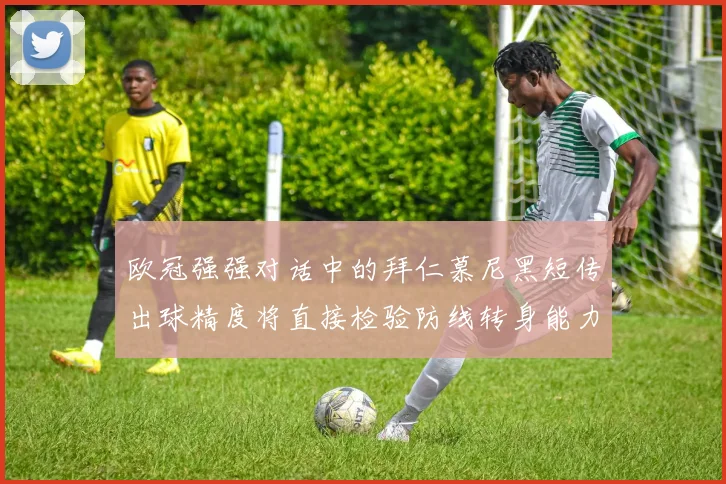 欧冠强强对话中的拜仁慕尼黑短传出球精度将直接检验防线转身能力