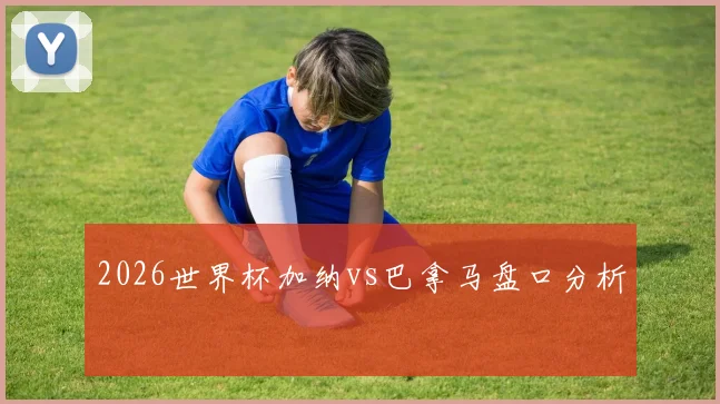 2026世界杯加纳vs巴拿马盘口分析