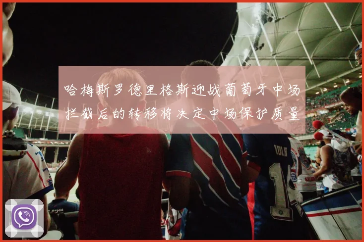 哈梅斯罗德里格斯迎战葡萄牙中场拦截后的转移将决定中场保护质量