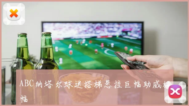 ABC纳塔尔球迷搭梯悬挂巨幅助威横幅