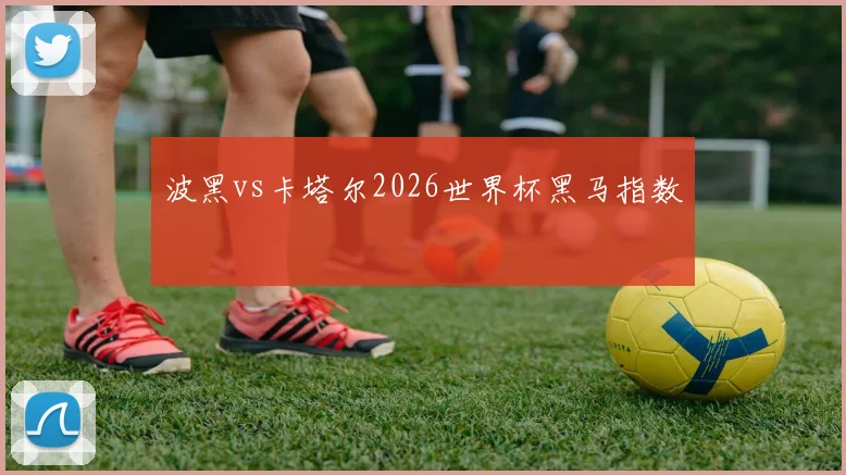 波黑vs卡塔尔2026世界杯黑马指数