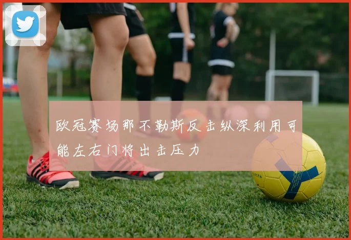 欧冠赛场那不勒斯反击纵深利用可能左右门将出击压力
