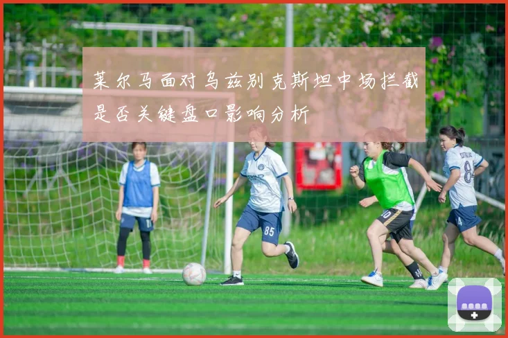 莱尔马面对乌兹别克斯坦中场拦截是否关键盘口影响分析