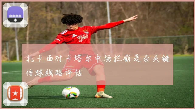 扎卡面对卡塔尔中场拦截是否关键传球线路评估