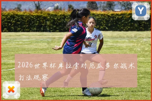 2026世界杯库拉索对厄瓜多尔战术打法观察