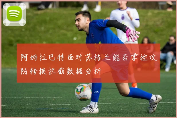 阿姆拉巴特面对苏格兰能否掌控攻防转换拦截数据分析