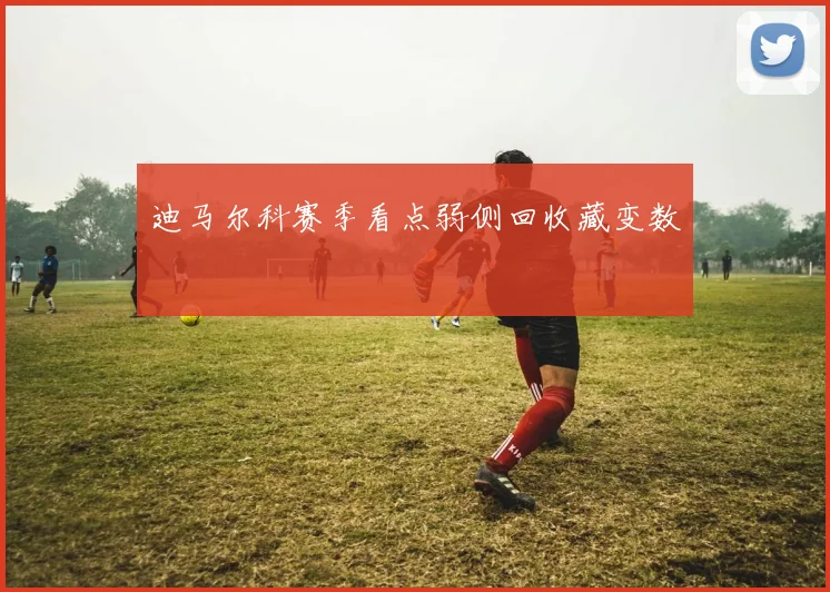 迪马尔科赛季看点弱侧回收藏变数