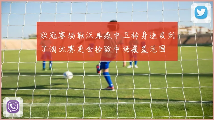 欧冠赛场勒沃库森中卫转身速度到了淘汰赛更会检验中场覆盖范围