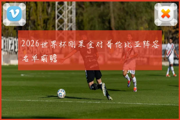 2026世界杯刚果金对哥伦比亚阵容名单前瞻