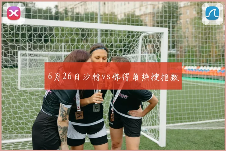 6月26日沙特vs佛得角热搜指数