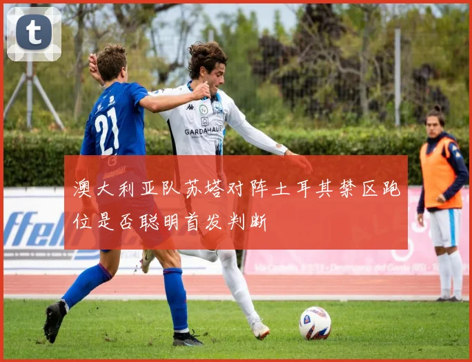 澳大利亚队苏塔对阵土耳其禁区跑位是否聪明首发判断