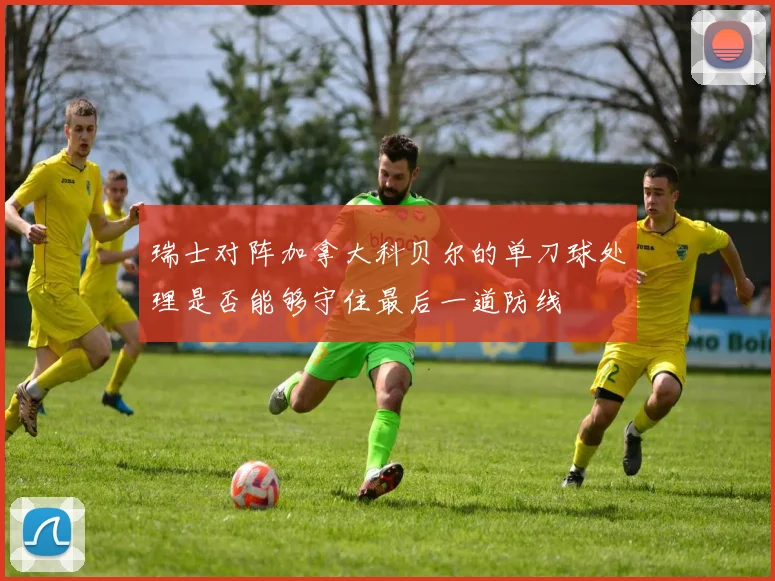 瑞士对阵加拿大科贝尔的单刀球处理是否能够守住最后一道防线