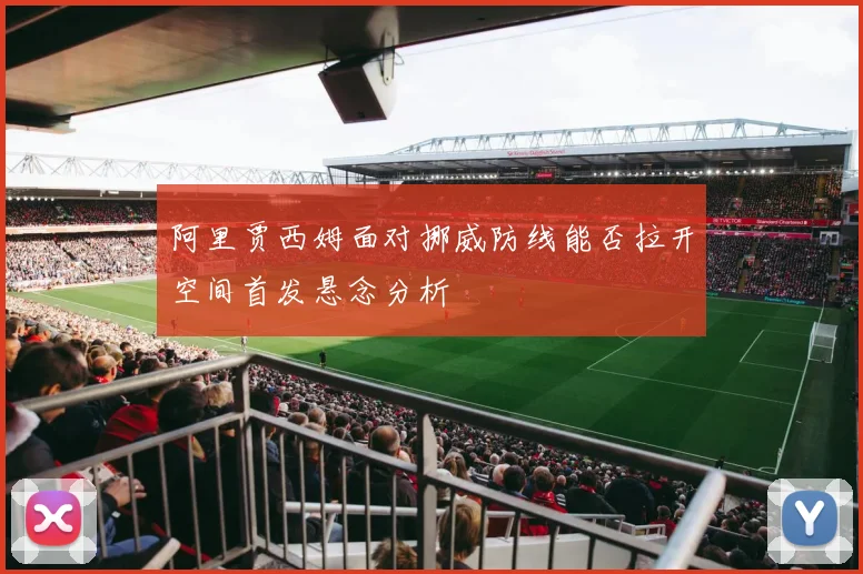 阿里贾西姆面对挪威防线能否拉开空间首发悬念分析