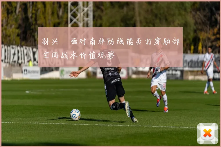 孙兴慜面对南非防线能否打穿肋部空间战术价值观察