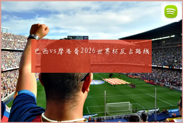 巴西vs摩洛哥2026世界杯反击路线