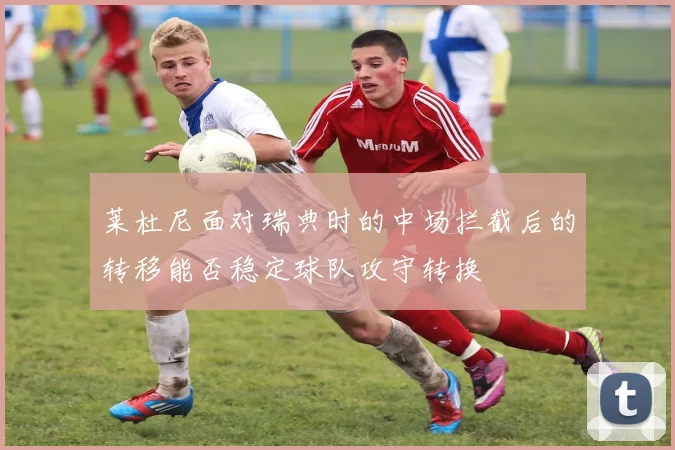 莱杜尼面对瑞典时的中场拦截后的转移能否稳定球队攻守转换