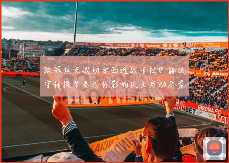 欧冠焦点战切尔西迎战卡拉巴赫攻守转换节奏或将影响反击启动质量