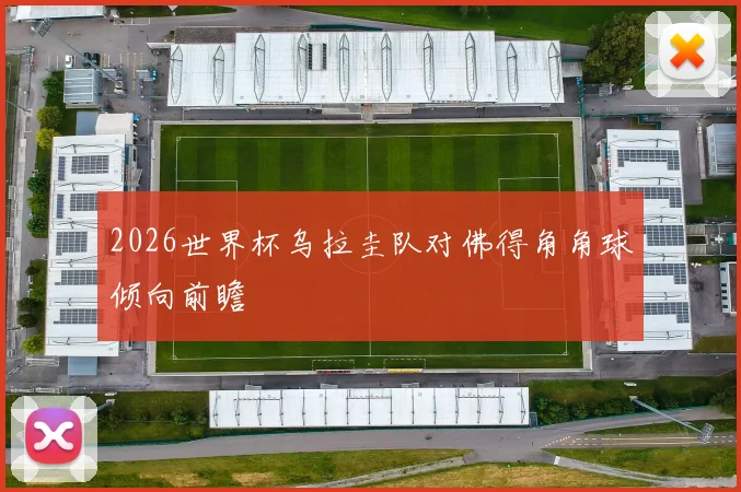 2026世界杯乌拉圭队对佛得角角球倾向前瞻