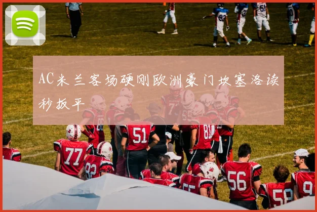 AC米兰客场硬刚欧洲豪门坎塞洛读秒扳平