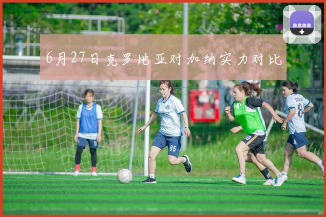 6月27日克罗地亚对加纳实力对比