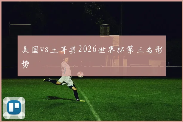 美国vs土耳其2026世界杯第三名形势