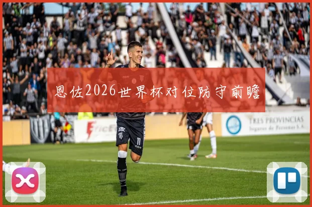 恩佐2026世界杯对位防守前瞻