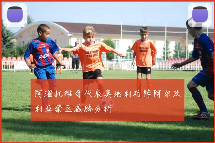 阿瑙托维奇代表奥地利对阵阿尔及利亚禁区威胁分析