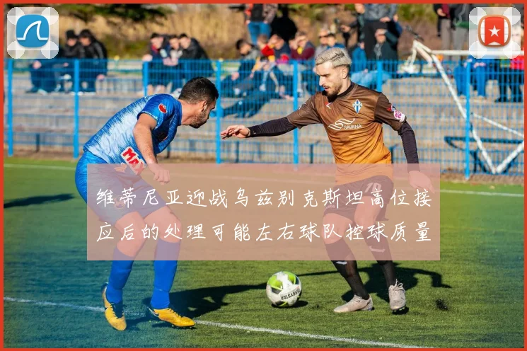 维蒂尼亚迎战乌兹别克斯坦高位接应后的处理可能左右球队控球质量