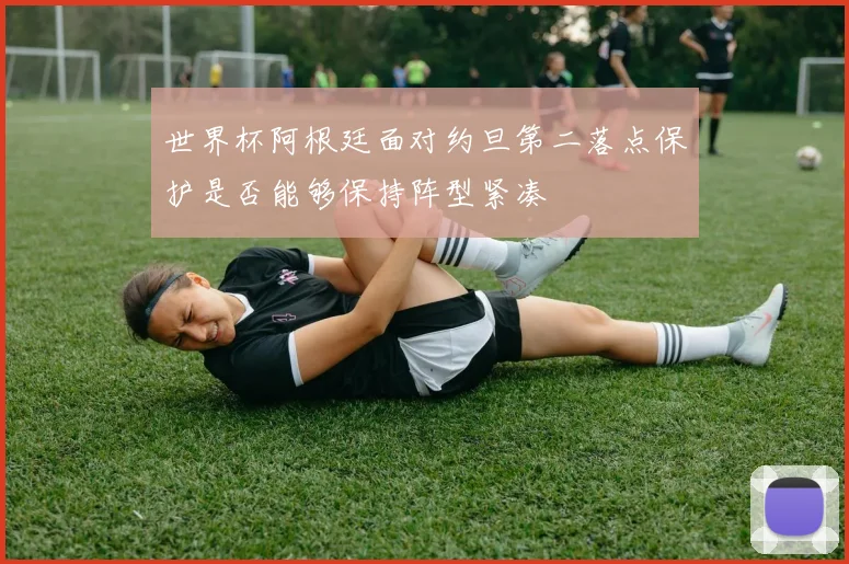 世界杯阿根廷面对约旦第二落点保护是否能够保持阵型紧凑