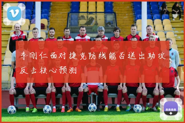 李刚仁面对捷克防线能否送出助攻反击核心预测
